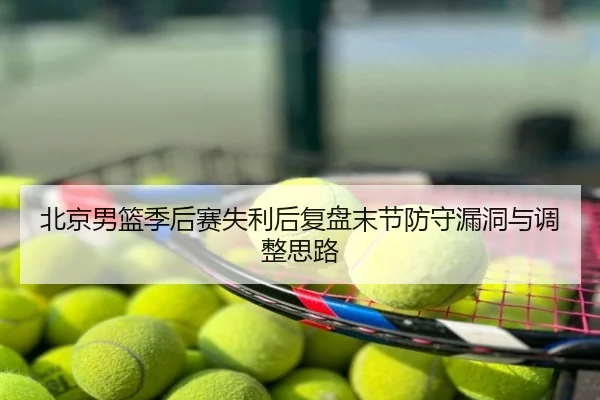 北京男篮季后赛失利后复盘末节防守漏洞与调整思路