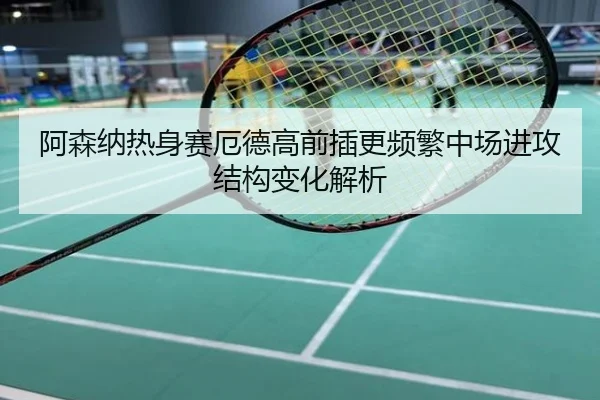 阿森纳热身赛厄德高前插更频繁中场进攻结构变化解析