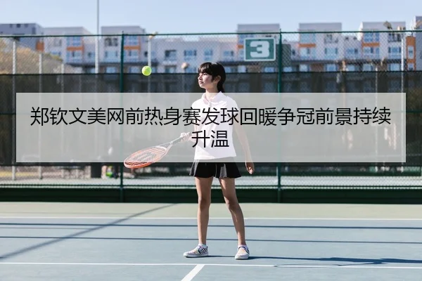 郑钦文美网前热身赛发球回暖争冠前景持续升温
