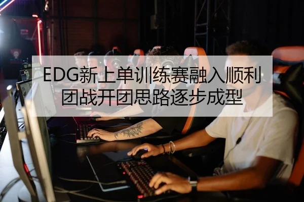 EDG新上单训练赛融入顺利 团战开团思路逐步成型