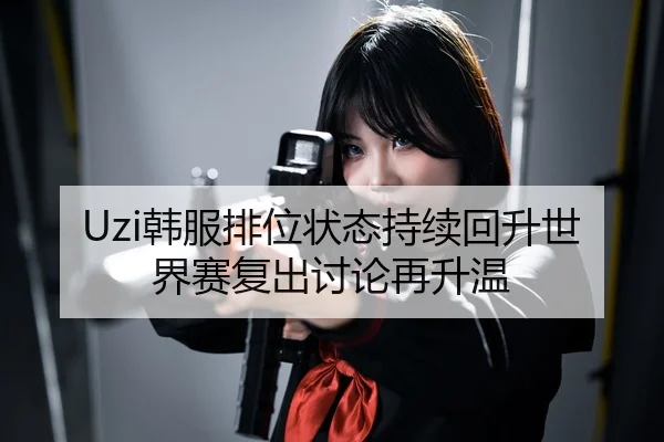 Uzi韩服排位状态持续回升世界赛复出讨论再升温